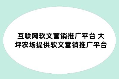 互联网软文营销推广平台 大坪农场提供软文营销推广平台